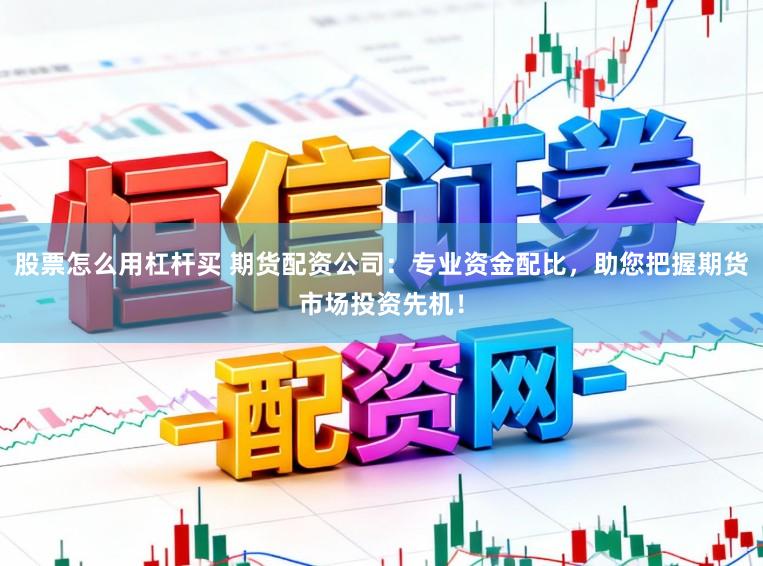 股票怎么用杠杆买 期货配资公司：专业资金配比，助您把握期货市场投资先机！