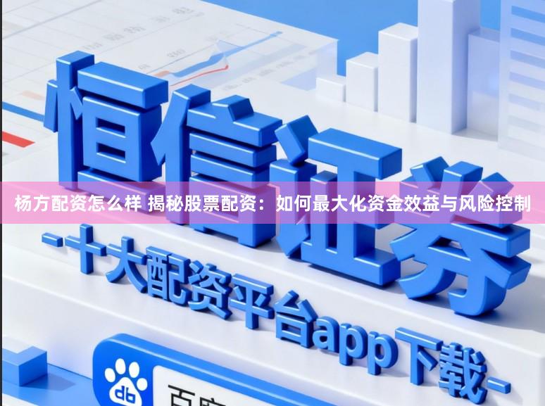 杨方配资怎么样 揭秘股票配资：如何最大化资金效益与风险控制