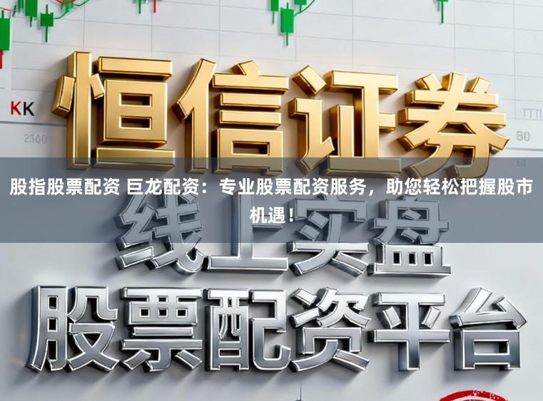 股指股票配资 巨龙配资：专业股票配资服务，助您轻松把握股市机遇！