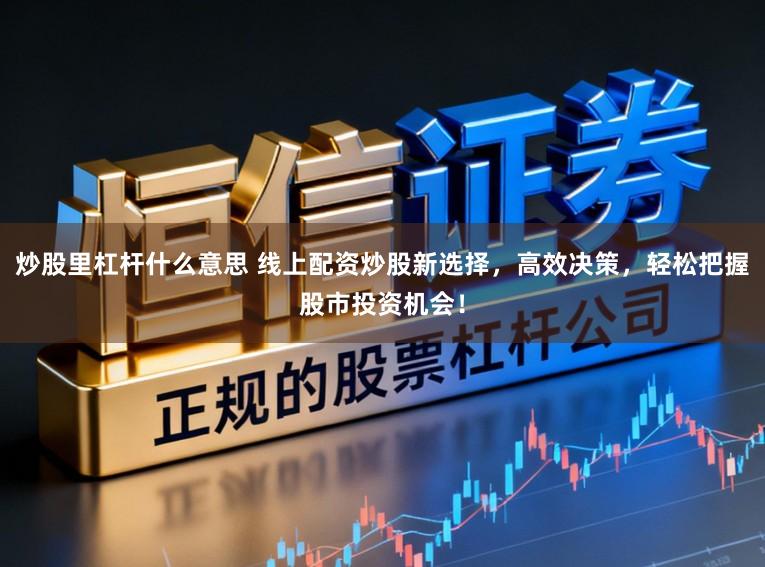 炒股里杠杆什么意思 线上配资炒股新选择，高效决策，轻松把握股市投资机会！