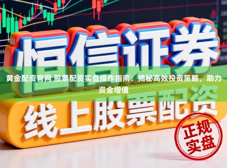 黄金配资官网 股票配资实盘操作指南：揭秘高效投资策略，助力资金增值