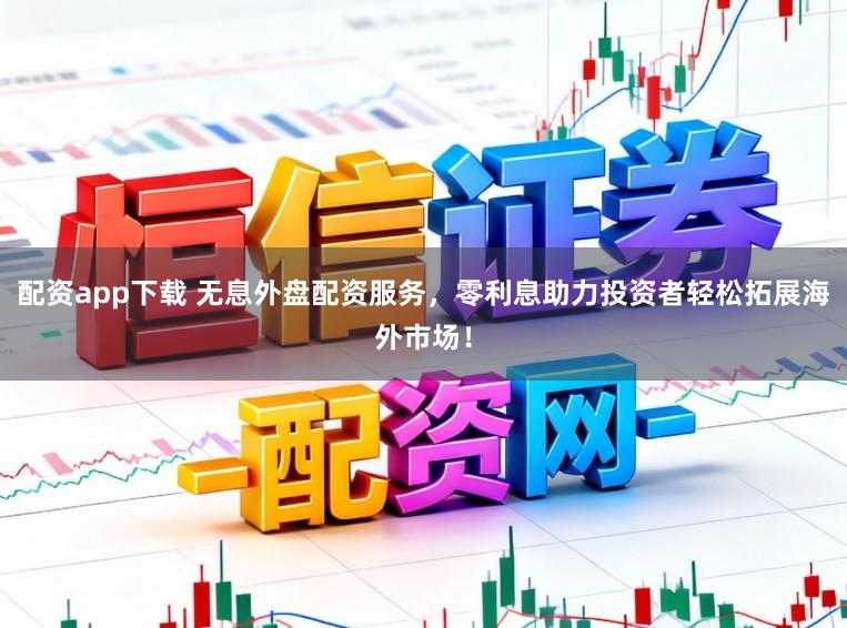 配资app下载 无息外盘配资服务，零利息助力投资者轻松拓展海外市场！