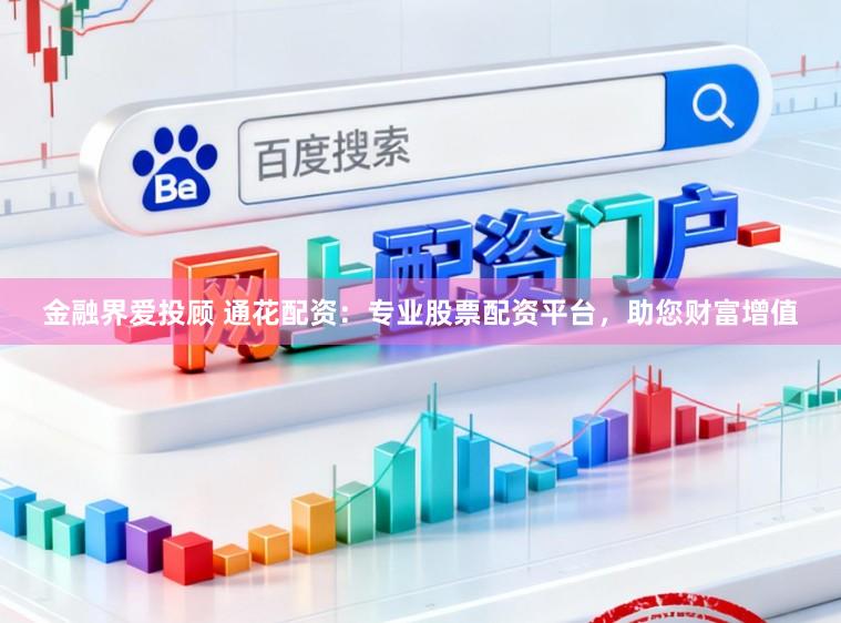金融界爱投顾 通花配资：专业股票配资平台，助您财富增值