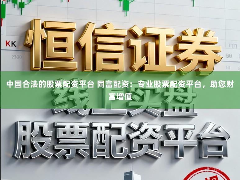 中国合法的股票配资平台 同富配资：专业股票配资平台，助您财富增值