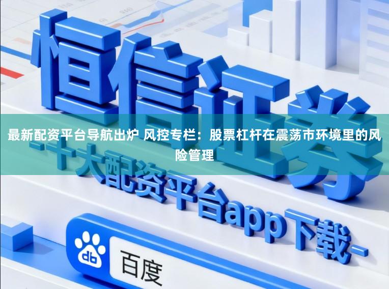 最新配资平台导航出炉 风控专栏：股票杠杆在震荡市环境里的风险管理