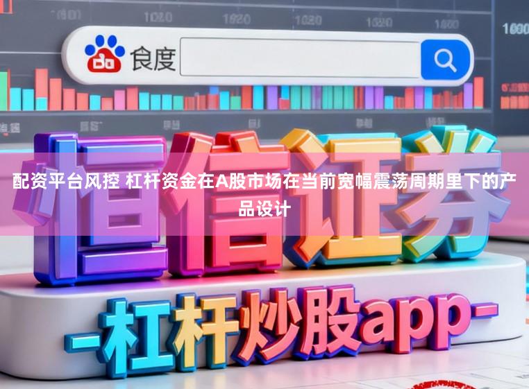 配资平台风控 杠杆资金在A股市场在当前宽幅震荡周期里下的产品设计
