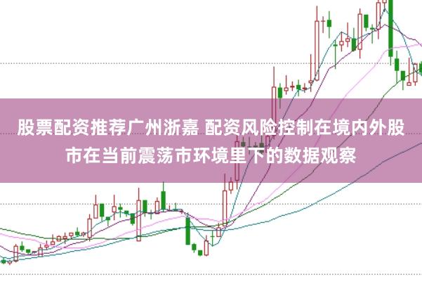 股票配资推荐广州浙嘉 配资风险控制在境内外股市在当前震荡市环境里下的数据观察