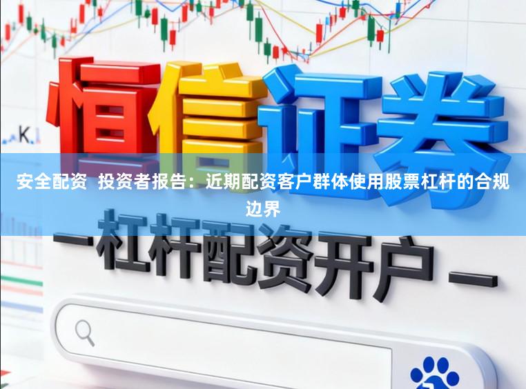 安全配资  投资者报告：近期配资客户群体使用股票杠杆的合规边界