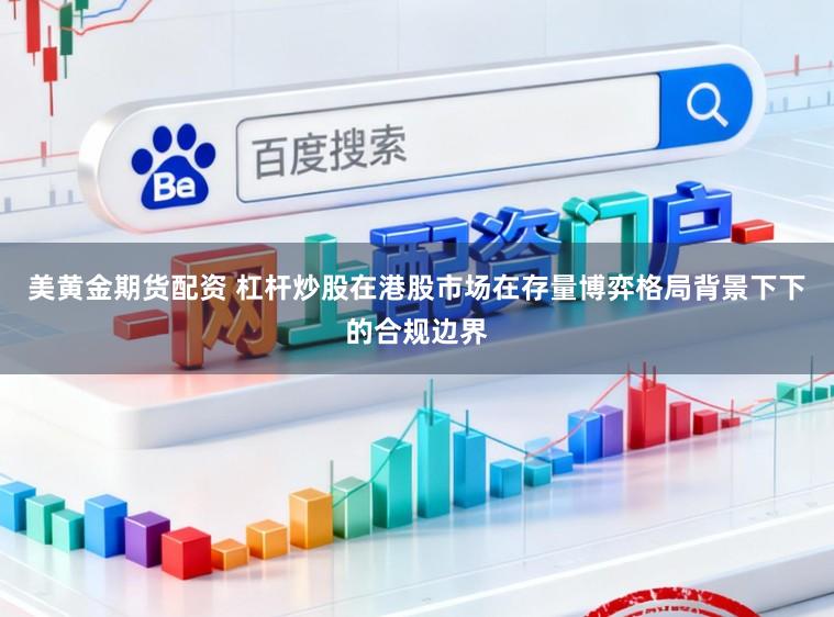 美黄金期货配资 杠杆炒股在港股市场在存量博弈格局背景下下的合规边界