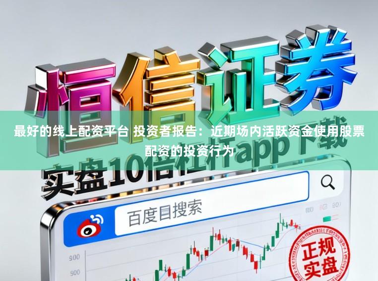 最好的线上配资平台 投资者报告:近期场内活跃资金使用股票配资的投资行为