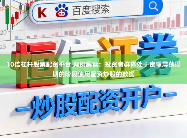 10倍杠杆股票配资平台 案例解读:投资者群体处于宽幅震荡周期的阶段使用配资炒股的数据