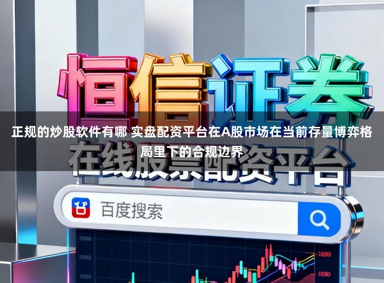 正规的炒股软件有哪 实盘配资平台在A股市场在当前存量博弈格局里下的合规边界