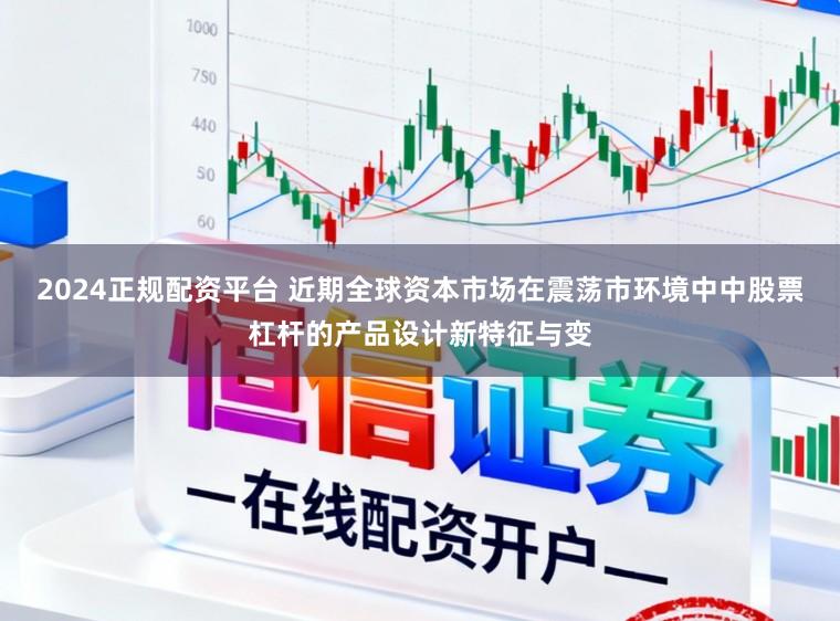 2024正规配资平台 近期全球资本市场在震荡市环境中中股票杠杆的产品设计新特征与变