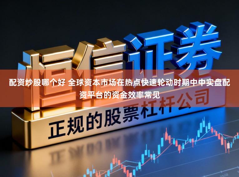 配资炒股哪个好 全球资本市场在热点快速轮动时期中中实盘配资平台的资金效率常见
