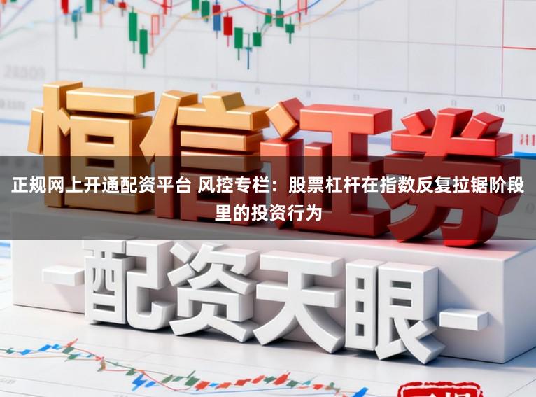 正规网上开通配资平台 风控专栏：股票杠杆在指数反复拉锯阶段里的投资行为