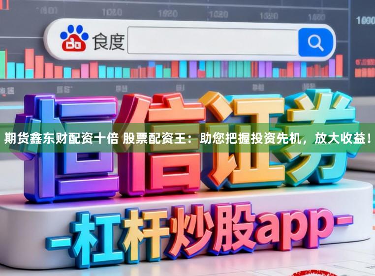 期货鑫东财配资十倍 股票配资王:助您把握投资先机,放大收益!