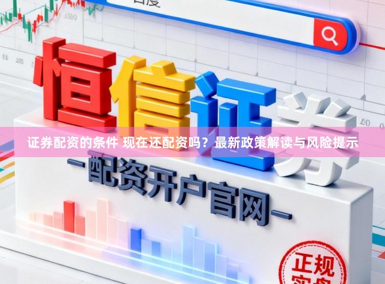 证券配资的条件 现在还配资吗？最新政策解读与风险提示