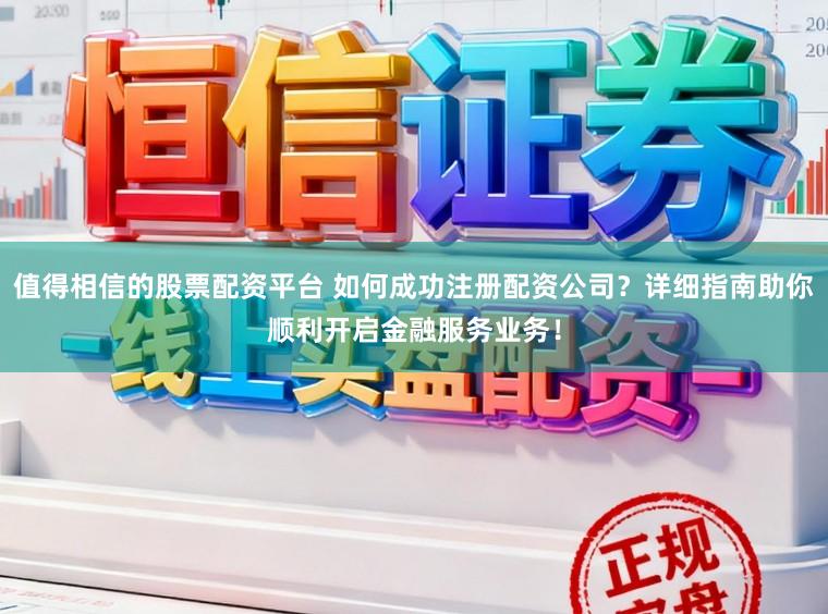 值得相信的股票配资平台 如何成功注册配资公司？详细指南助你顺利开启金融服务业务！