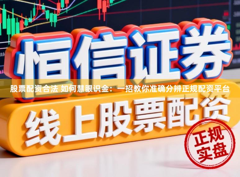 股票配资合法 如何慧眼识金：一招教你准确分辨正规配资平台