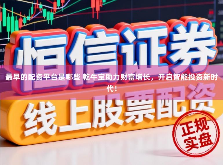 最早的配资平台是哪些 乾牛宝助力财富增长，开启智能投资新时代！