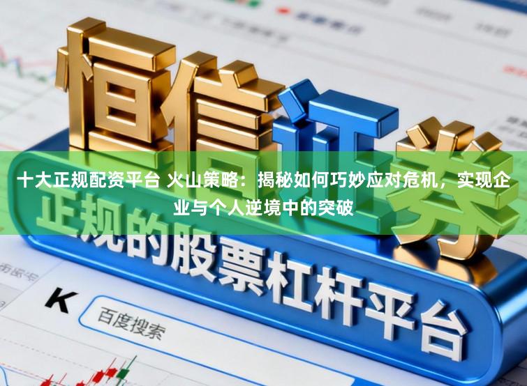 十大正规配资平台 火山策略：揭秘如何巧妙应对危机，实现企业与个人逆境中的突破