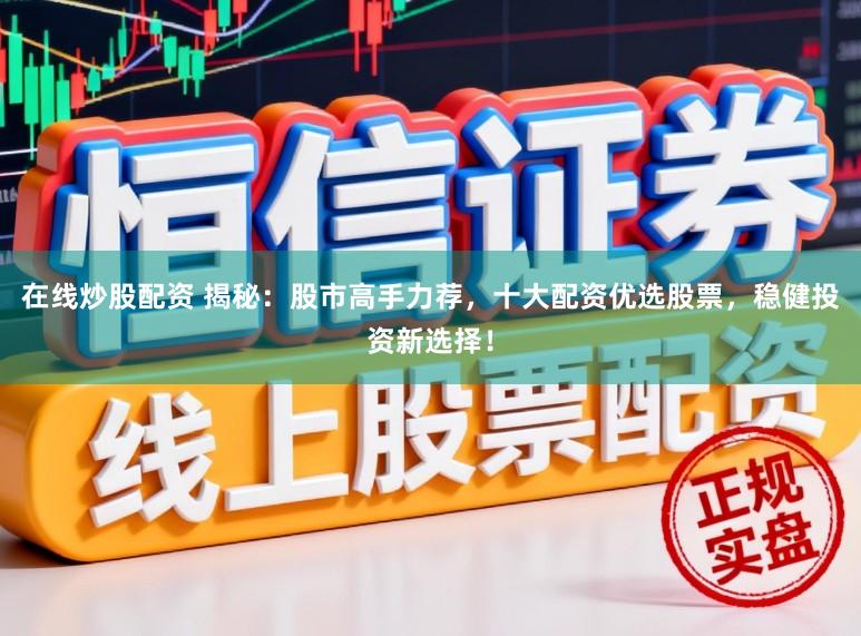 在线炒股配资 揭秘：股市高手力荐，十大配资优选股票，稳健投资新选择！