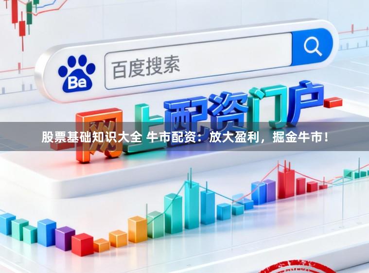 股票基础知识大全 牛市配资：放大盈利，掘金牛市！