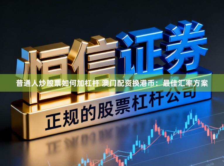 普通人炒股票如何加杠杆 澳门配资换港币：最佳汇率方案