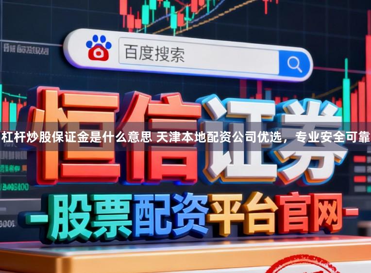 杠杆炒股保证金是什么意思 天津本地配资公司优选，专业安全可靠