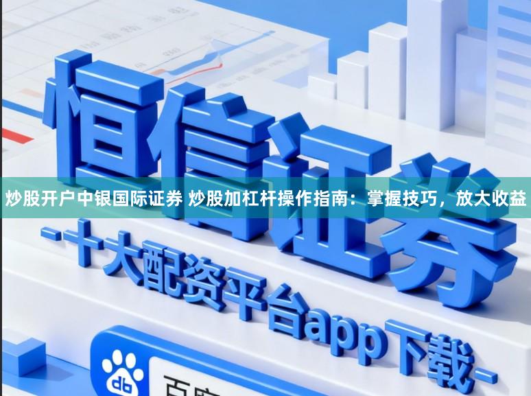炒股开户中银国际证券 炒股加杠杆操作指南：掌握技巧，放大收益