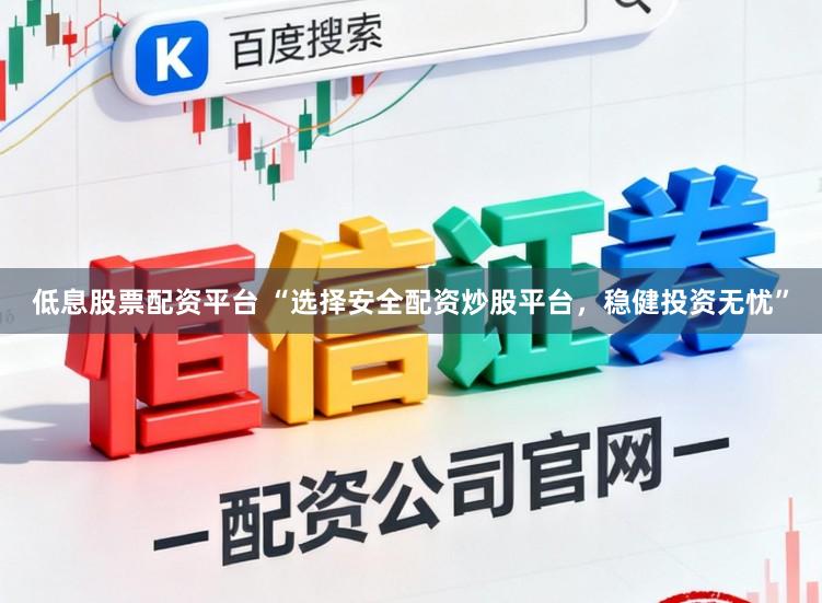 低息股票配资平台 “选择安全配资炒股平台，稳健投资无忧”