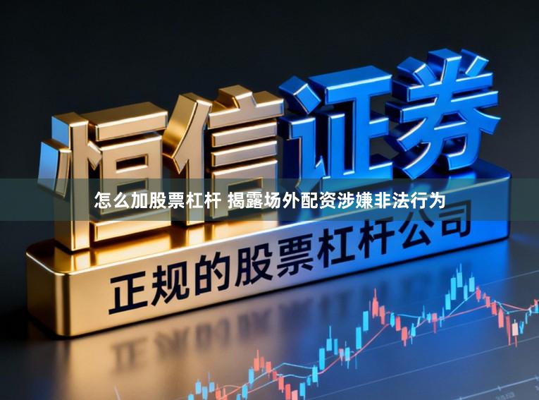 怎么加股票杠杆 揭露场外配资涉嫌非法行为