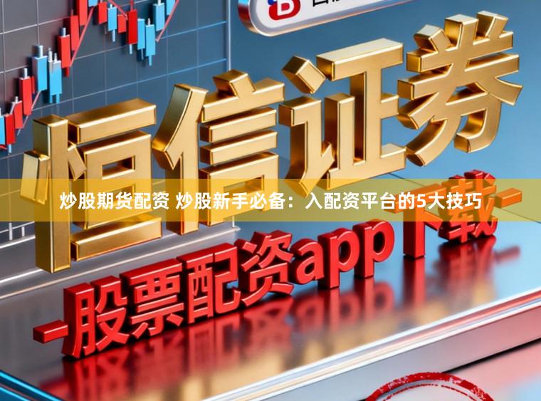 炒股期货配资 炒股新手必备：入配资平台的5大技巧