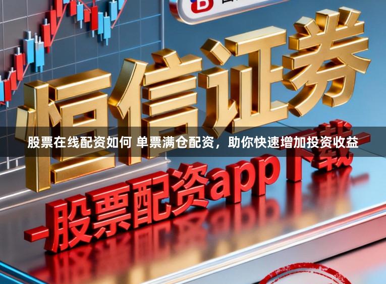 股票在线配资如何 单票满仓配资，助你快速增加投资收益