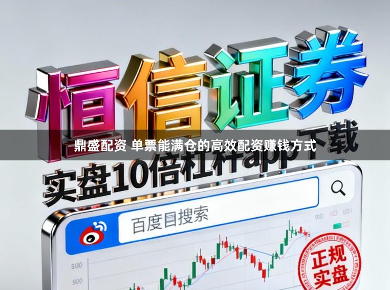 鼎盛配资 单票能满仓的高效配资赚钱方式
