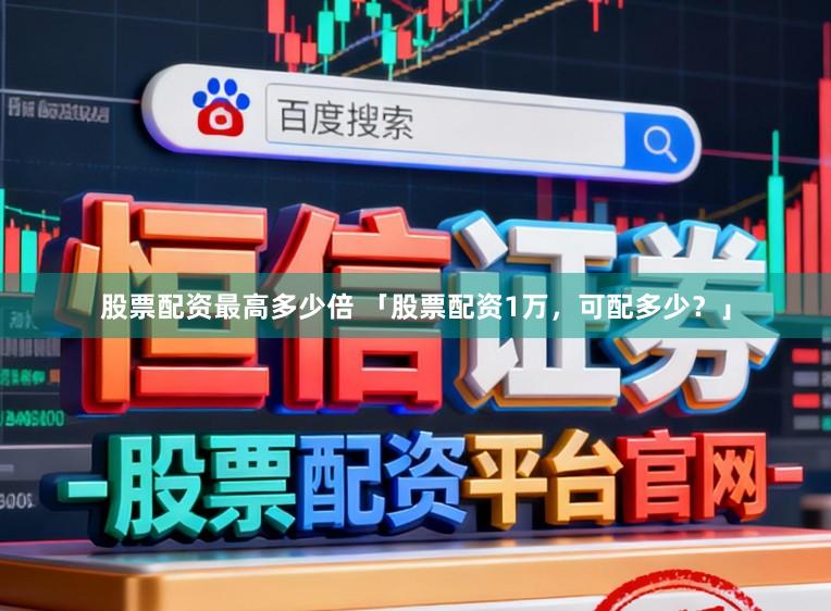 股票配资最高多少倍 「股票配资1万，可配多少？」