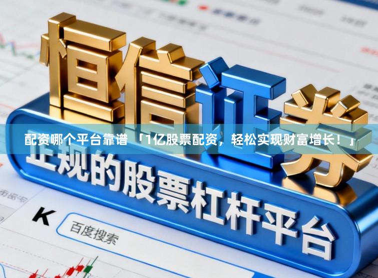 配资哪个平台靠谱 「1亿股票配资，轻松实现财富增长！」
