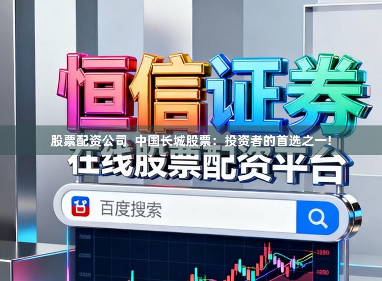 股票配资公司  中国长城股票：投资者的首选之一!