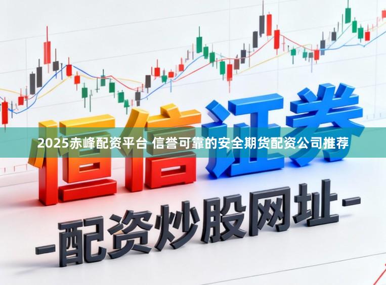 2025赤峰配资平台 信誉可靠的安全期货配资公司推荐