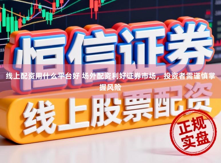 线上配资用什么平台好 场外配资利好证券市场，投资者需谨慎掌握风险