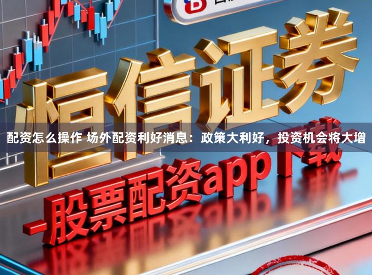 配资怎么操作 场外配资利好消息：政策大利好，投资机会将大增