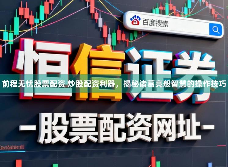 前程无忧股票配资 炒股配资利器，揭秘诸葛亮般智慧的操作技巧