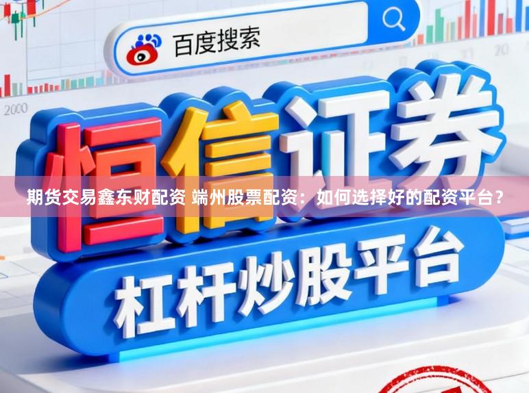 期货交易鑫东财配资 端州股票配资：如何选择好的配资平台？