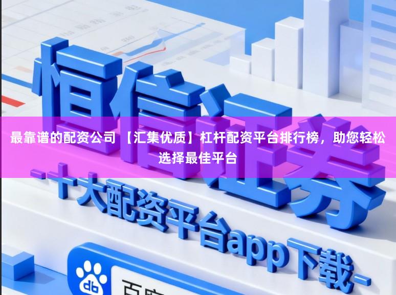 最靠谱的配资公司 【汇集优质】杠杆配资平台排行榜，助您轻松选择最佳平台