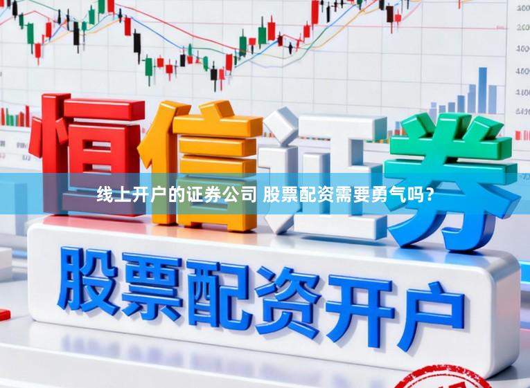 线上开户的证券公司 股票配资需要勇气吗？