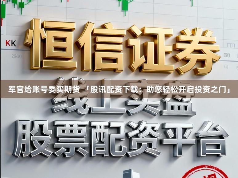 军官给账号委买期货 「股讯配资下载：助您轻松开启投资之门」