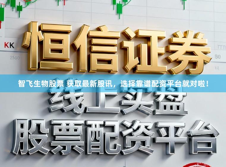 智飞生物股票 获取最新股讯，选择靠谱配资平台就对啦！