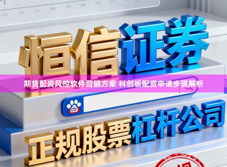 期货配资风控软件营销方案 科创板配资申请步骤解析