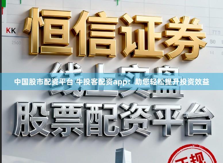 中国股市配资平台 牛投客配资app：助您轻松提升投资效益