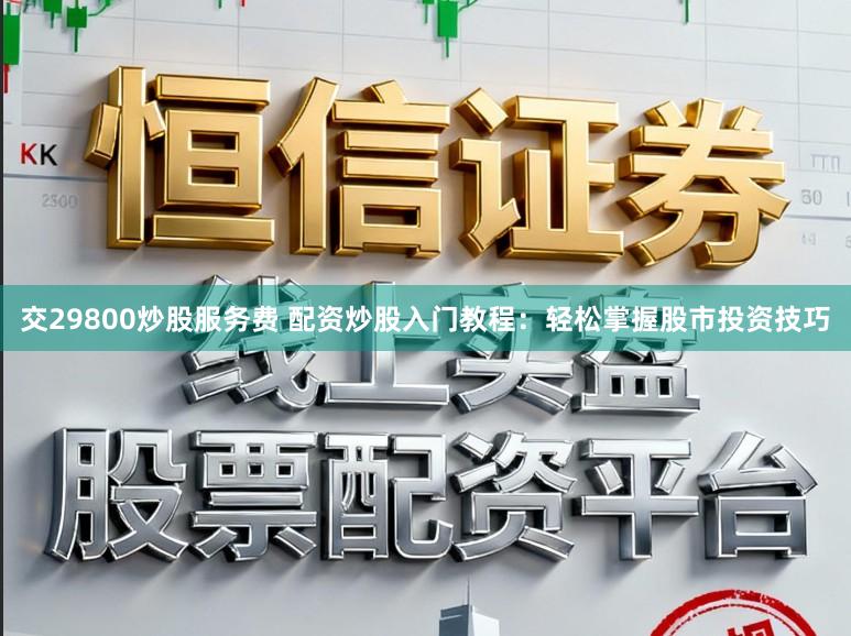 交29800炒股服务费 配资炒股入门教程：轻松掌握股市投资技巧